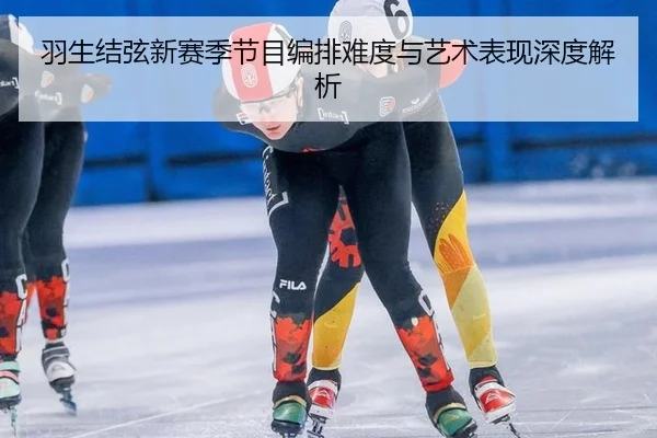 羽生结弦新赛季节目编排难度与艺术表现深度解析