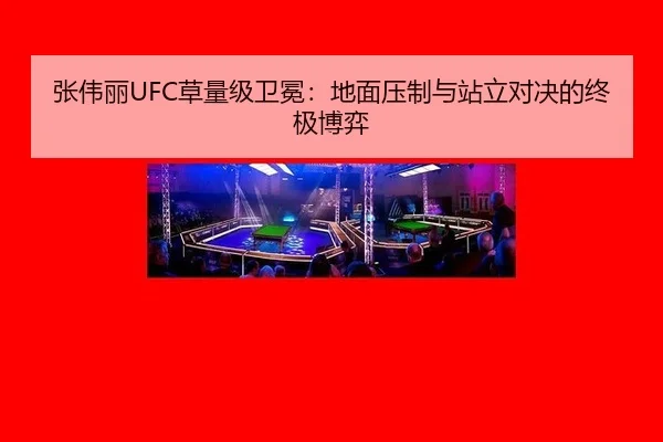 张伟丽UFC草量级卫冕：地面压制与站立对决的终极博弈