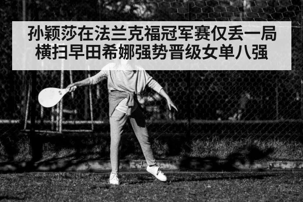 孙颖莎在法兰克福冠军赛仅丢一局横扫早田希娜强势晋级女单八强