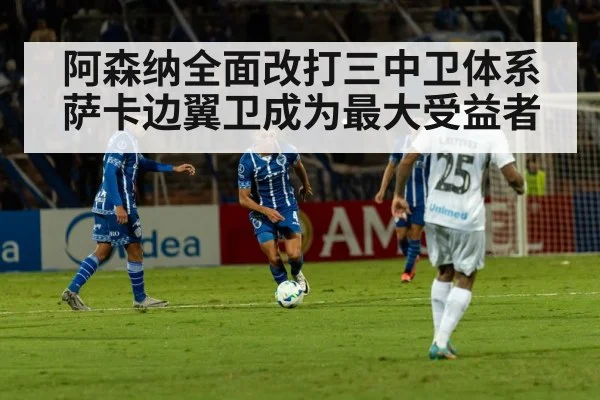 阿森纳全面改打三中卫体系萨卡边翼卫成为最大受益者