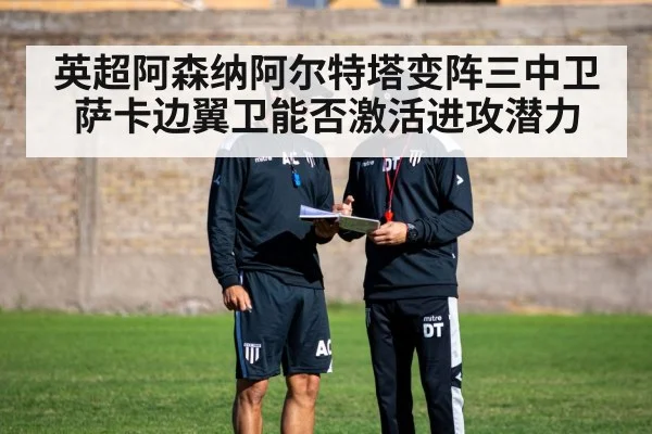 英超阿森纳阿尔特塔变阵三中卫萨卡边翼卫能否激活进攻潜力