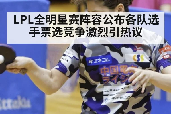 LPL全明星赛阵容公布各队选手票选竞争激烈引热议