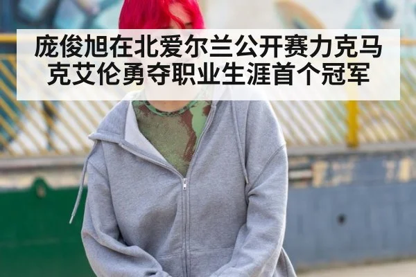 庞俊旭在北爱尔兰公开赛力克马克艾伦勇夺职业生涯首个冠军
