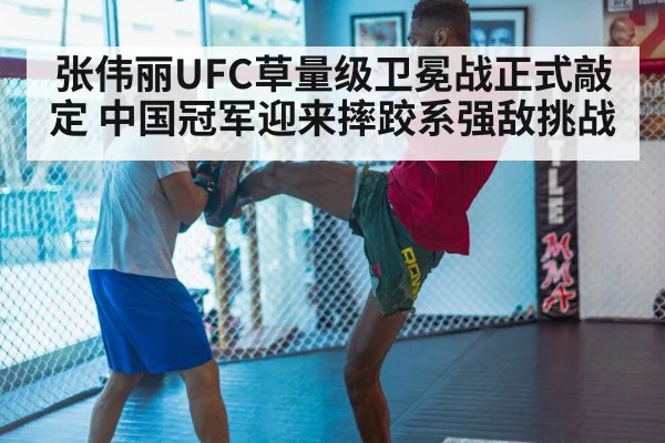 张伟丽UFC草量级卫冕战正式敲定 中国冠军迎来摔跤系强敌挑战
