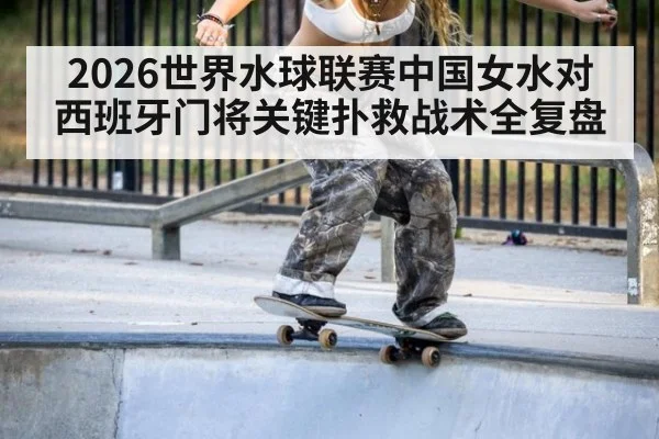 2026世界水球联赛中国女水对西班牙门将关键扑救战术全复盘